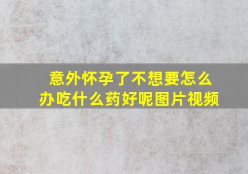 意外怀孕了不想要怎么办吃什么药好呢图片视频