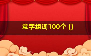 意字组词100个 ()