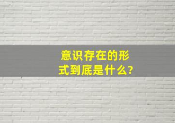 意识存在的形式到底是什么?