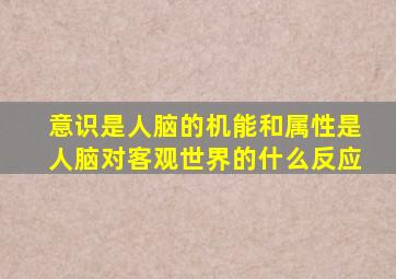 意识是人脑的机能和属性是人脑对客观世界的什么反应