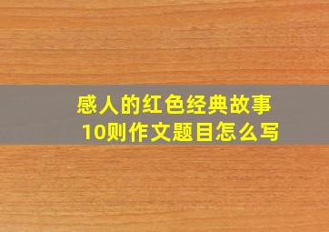 感人的红色经典故事10则作文题目怎么写