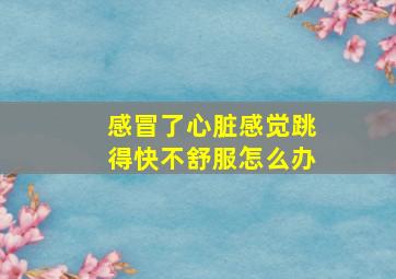 感冒了心脏感觉跳得快不舒服怎么办