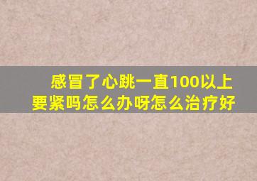 感冒了心跳一直100以上要紧吗怎么办呀怎么治疗好