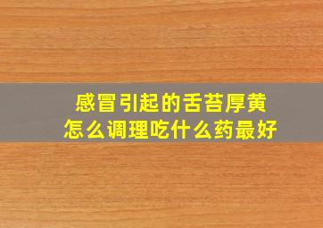 感冒引起的舌苔厚黄怎么调理吃什么药最好