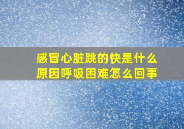 感冒心脏跳的快是什么原因呼吸困难怎么回事