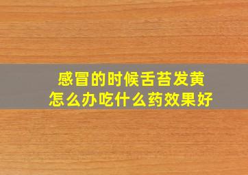 感冒的时候舌苔发黄怎么办吃什么药效果好