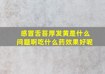 感冒舌苔厚发黄是什么问题啊吃什么药效果好呢