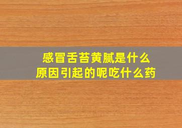 感冒舌苔黄腻是什么原因引起的呢吃什么药