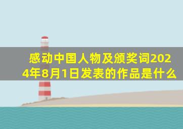 感动中国人物及颁奖词2024年8月1日发表的作品是什么