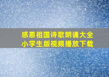 感恩祖国诗歌朗诵大全小学生版视频播放下载