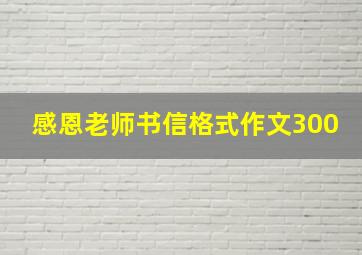 感恩老师书信格式作文300