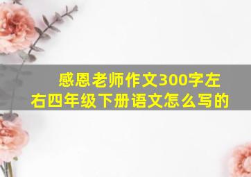 感恩老师作文300字左右四年级下册语文怎么写的