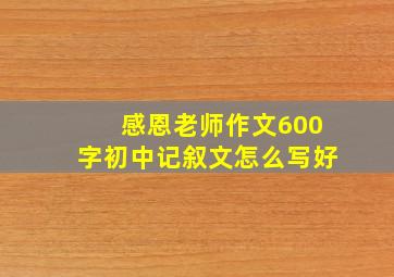 感恩老师作文600字初中记叙文怎么写好