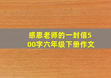 感恩老师的一封信500字六年级下册作文