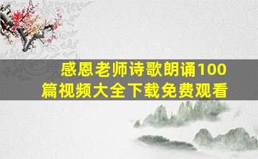 感恩老师诗歌朗诵100篇视频大全下载免费观看