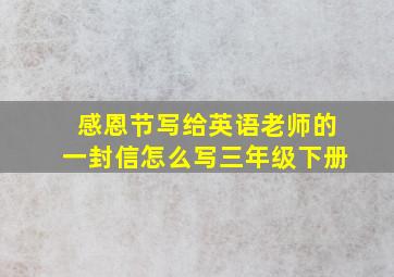 感恩节写给英语老师的一封信怎么写三年级下册