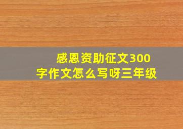 感恩资助征文300字作文怎么写呀三年级