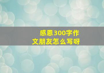 感恩300字作文朋友怎么写呀