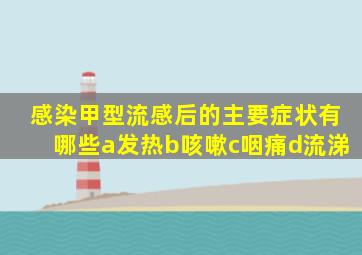 感染甲型流感后的主要症状有哪些a发热b咳嗽c咽痛d流涕