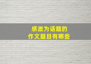 感激为话题的作文题目有哪些