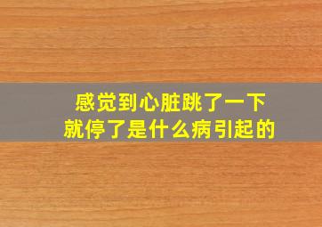 感觉到心脏跳了一下就停了是什么病引起的