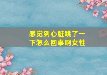 感觉到心脏跳了一下怎么回事啊女性