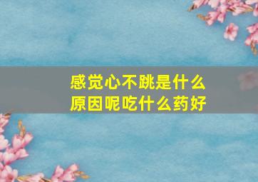 感觉心不跳是什么原因呢吃什么药好