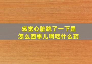 感觉心脏跳了一下是怎么回事儿啊吃什么药