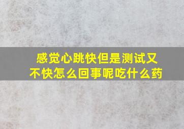 感觉心跳快但是测试又不快怎么回事呢吃什么药