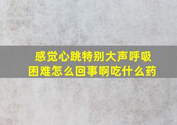 感觉心跳特别大声呼吸困难怎么回事啊吃什么药