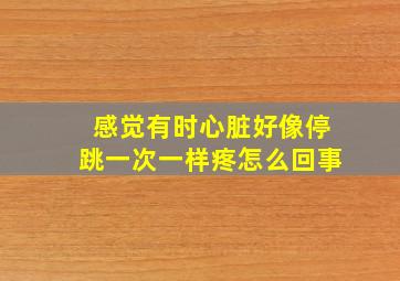 感觉有时心脏好像停跳一次一样疼怎么回事