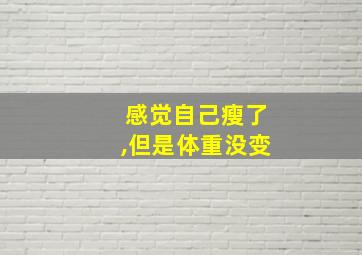 感觉自己瘦了,但是体重没变