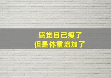 感觉自己瘦了但是体重增加了