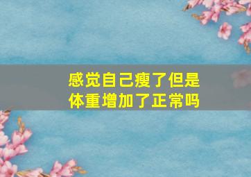 感觉自己瘦了但是体重增加了正常吗