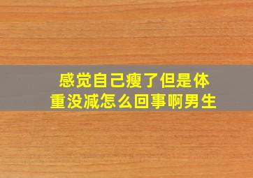 感觉自己瘦了但是体重没减怎么回事啊男生