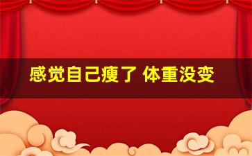 感觉自己瘦了 体重没变