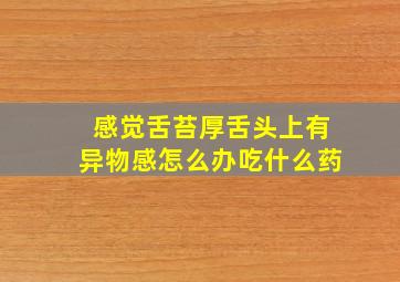 感觉舌苔厚舌头上有异物感怎么办吃什么药