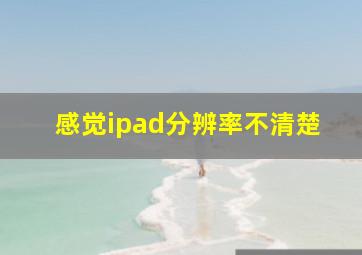 感觉ipad分辨率不清楚