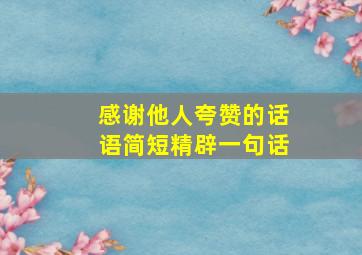 感谢他人夸赞的话语简短精辟一句话