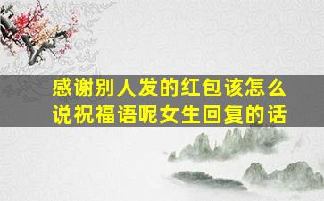 感谢别人发的红包该怎么说祝福语呢女生回复的话