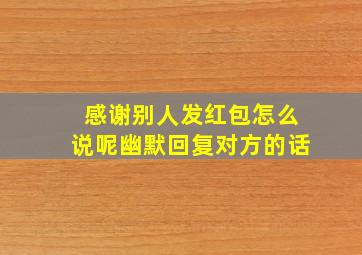 感谢别人发红包怎么说呢幽默回复对方的话