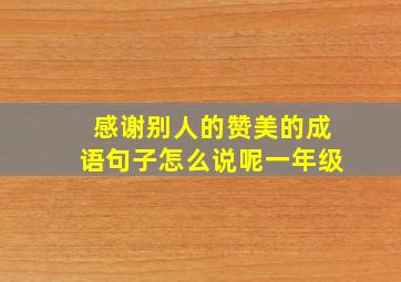 感谢别人的赞美的成语句子怎么说呢一年级