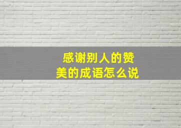 感谢别人的赞美的成语怎么说