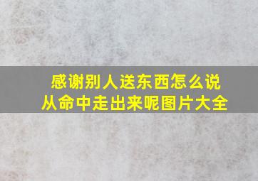 感谢别人送东西怎么说从命中走出来呢图片大全