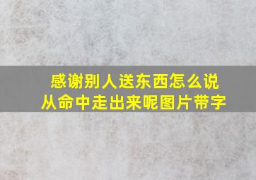 感谢别人送东西怎么说从命中走出来呢图片带字