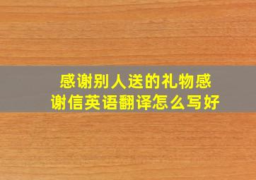 感谢别人送的礼物感谢信英语翻译怎么写好