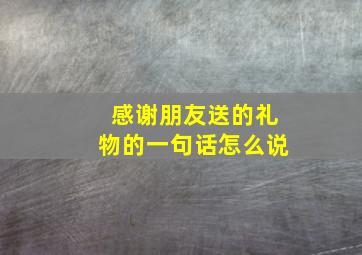 感谢朋友送的礼物的一句话怎么说