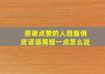 感谢点赞的人回复俏皮话语简短一点怎么说