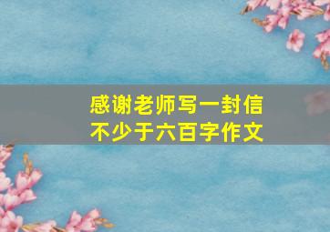 感谢老师写一封信不少于六百字作文