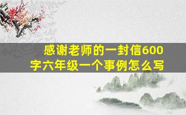 感谢老师的一封信600字六年级一个事例怎么写